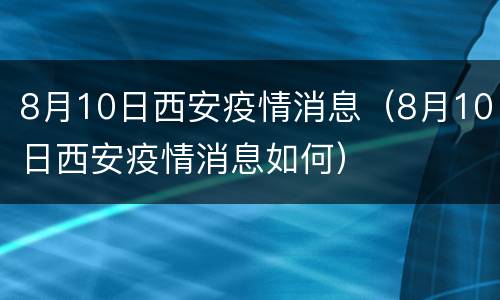8月10日西安疫情消息（8月10日西安疫情消息如何）