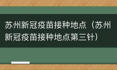苏州新冠疫苗接种地点（苏州新冠疫苗接种地点第三针）