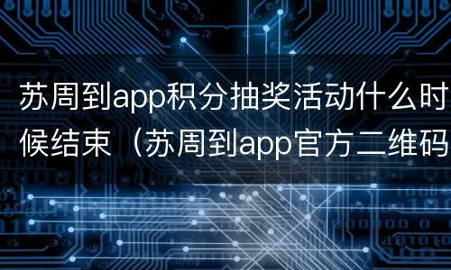 苏周到app积分抽奖活动什么时候结束（苏周到app官方二维码）