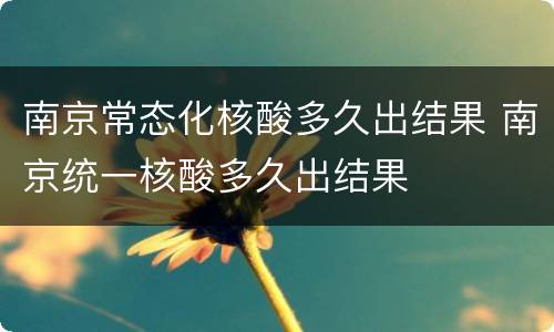 南京常态化核酸多久出结果 南京统一核酸多久出结果