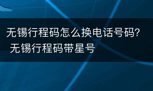 无锡行程码怎么换电话号码？ 无锡行程码带星号