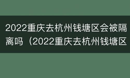 2022重庆去杭州钱塘区会被隔离吗（2022重庆去杭州钱塘区会被隔离吗今天）
