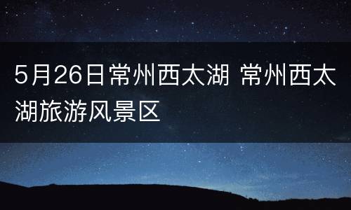 5月26日常州西太湖 常州西太湖旅游风景区