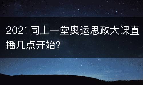 2021同上一堂奥运思政大课直播几点开始？