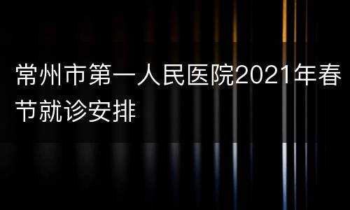 常州市第一人民医院2021年春节就诊安排