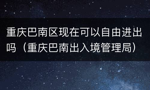 重庆巴南区现在可以自由进出吗（重庆巴南出入境管理局）
