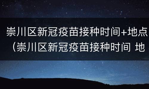 崇川区新冠疫苗接种时间+地点（崇川区新冠疫苗接种时间 地点表）
