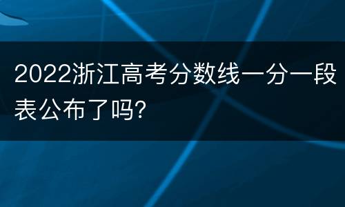 2022浙江高考分数线一分一段表公布了吗？