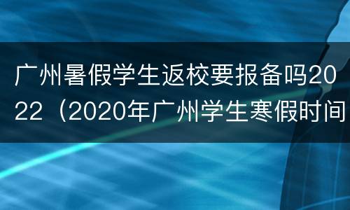 广州暑假学生返校要报备吗2022（2020年广州学生寒假时间）