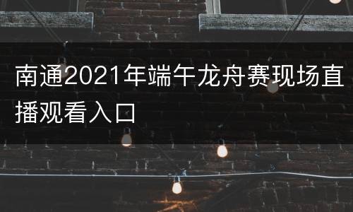 南通2021年端午龙舟赛现场直播观看入口