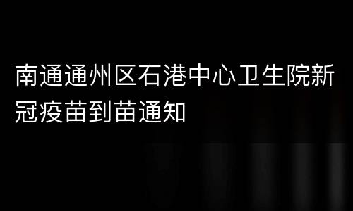 南通通州区石港中心卫生院新冠疫苗到苗通知