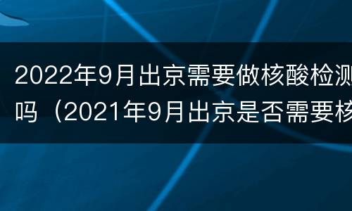 2022年9月出京需要做核酸检测吗（2021年9月出京是否需要核酸检测）