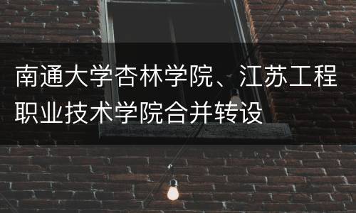 南通大学杏林学院、江苏工程职业技术学院合并转设
