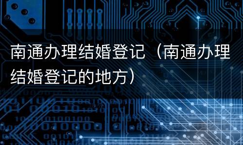南通办理结婚登记（南通办理结婚登记的地方）