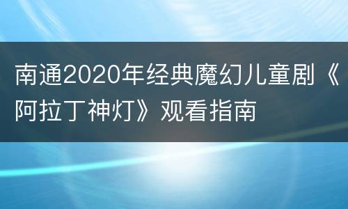 南通2020年经典魔幻儿童剧《阿拉丁神灯》观看指南