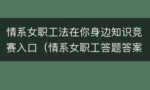 情系女职工法在你身边知识竞赛入口（情系女职工答题答案）