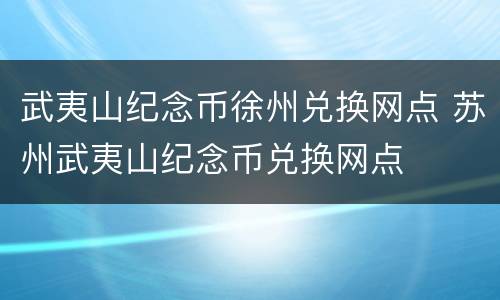 武夷山纪念币徐州兑换网点 苏州武夷山纪念币兑换网点