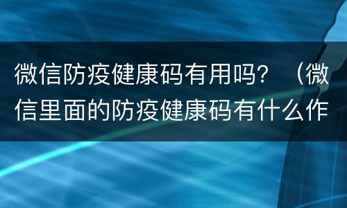 微信防疫健康码有用吗？（微信里面的防疫健康码有什么作用）