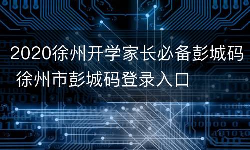 2020徐州开学家长必备彭城码 徐州市彭城码登录入口