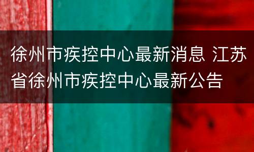 徐州市疾控中心最新消息 江苏省徐州市疾控中心最新公告