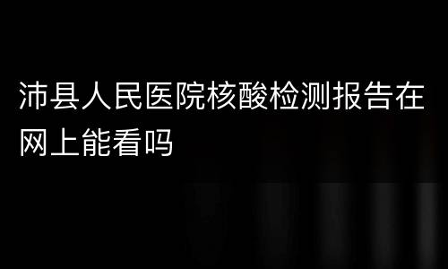沛县人民医院核酸检测报告在网上能看吗