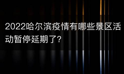2022哈尔滨疫情有哪些景区活动暂停延期了？