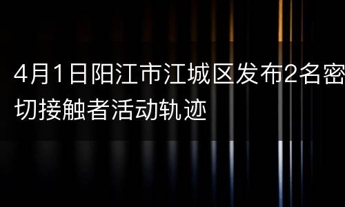 4月1日阳江市江城区发布2名密切接触者活动轨迹