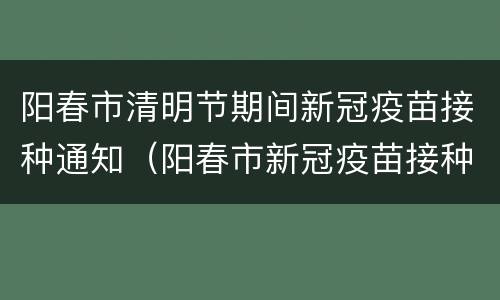 阳春市清明节期间新冠疫苗接种通知（阳春市新冠疫苗接种咨询电话）