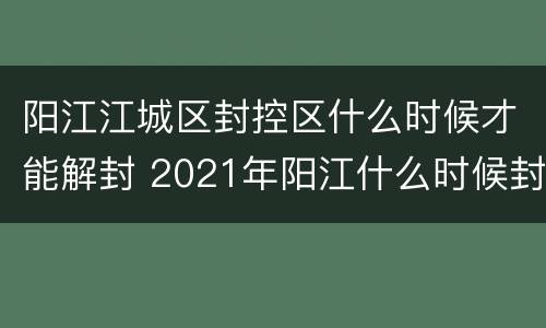 阳江江城区封控区什么时候才能解封 2021年阳江什么时候封城