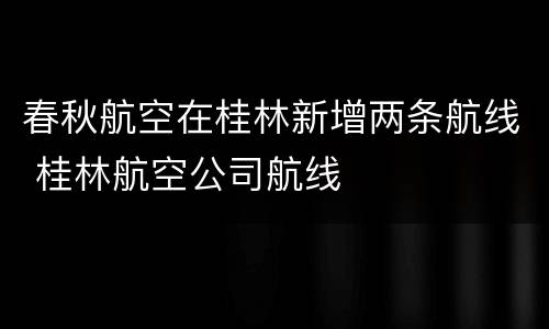 春秋航空在桂林新增两条航线 桂林航空公司航线