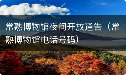 常熟博物馆夜间开放通告（常熟博物馆电话号码）