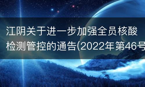 江阴关于进一步加强全员核酸检测管控的通告(2022年第46号)