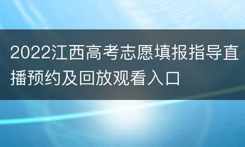 2022江西高考志愿填报指导直播预约及回放观看入口