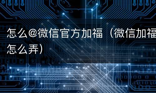 怎么@微信官方加福（微信加福怎么弄）