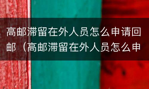 高邮滞留在外人员怎么申请回邮（高邮滞留在外人员怎么申请回邮政快递）