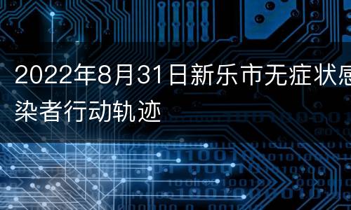 2022年8月31日新乐市无症状感染者行动轨迹