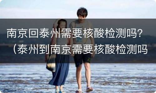 南京回泰州需要核酸检测吗？（泰州到南京需要核酸检测吗?）
