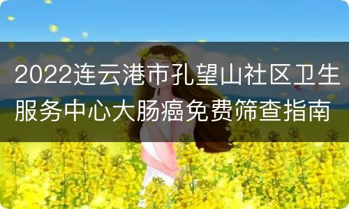 2022连云港市孔望山社区卫生服务中心大肠癌免费筛查指南