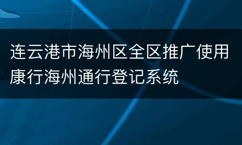 连云港市海州区全区推广使用康行海州通行登记系统