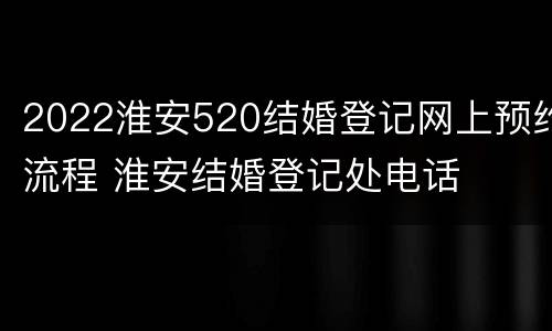 2022淮安520结婚登记网上预约流程 淮安结婚登记处电话