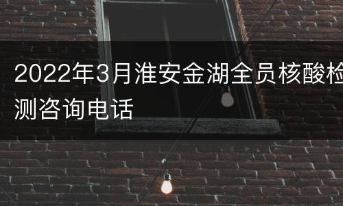 2022年3月淮安金湖全员核酸检测咨询电话