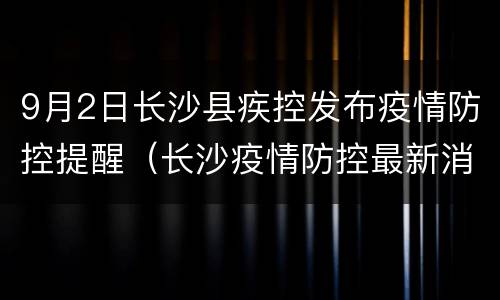 9月2日长沙县疾控发布疫情防控提醒（长沙疫情防控最新消息今天）