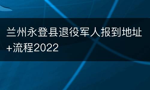 兰州永登县退役军人报到地址+流程2022