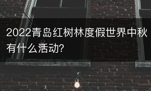 2022青岛红树林度假世界中秋有什么活动？