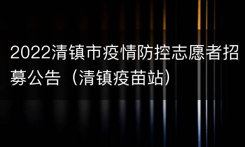 2022清镇市疫情防控志愿者招募公告（清镇疫苗站）