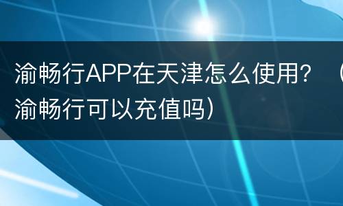 渝畅行APP在天津怎么使用？（渝畅行可以充值吗）