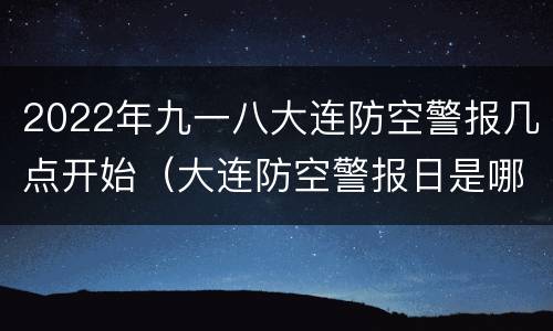 2022年九一八大连防空警报几点开始（大连防空警报日是哪一天）
