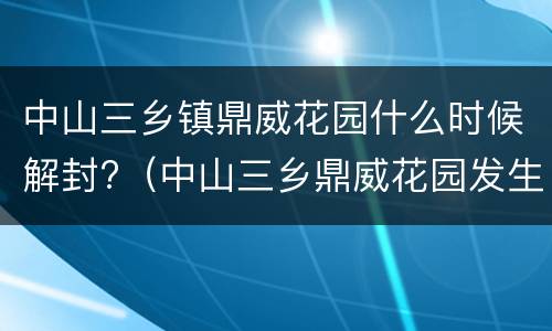 中山三乡镇鼎威花园什么时候解封?（中山三乡鼎威花园发生什么事了?）