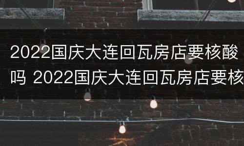 2022国庆大连回瓦房店要核酸吗 2022国庆大连回瓦房店要核酸吗