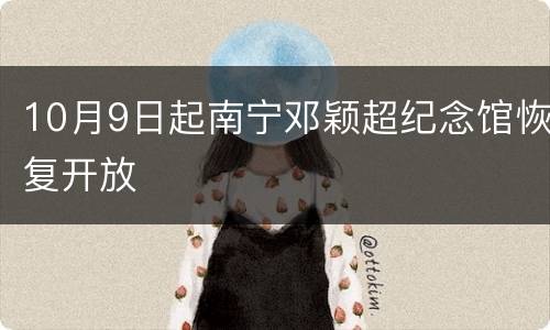 10月9日起南宁邓颖超纪念馆恢复开放